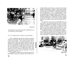 ciclista urbano; por lo tanto, es necesario tomar unas
                                                             medidas encaminadas a realizar lo más seguro posible
                                                             nuestro viaje. El equipo debe ser similar al que utiliza-
                                                             mos para salir por el monte. La importancia del CAS-
                                                             CO es fundamental y su uso es imprescindible. Todos
                                                             los artilugios que nos hagan visibles son necesarios, re-
                                                             flectantes, chalecos y bandas fosforescentes. Las luces
                                                             resultan obligatorias en conducción nocturna, además
                                                             de incurrir en delito si no las lleváis. Incluso podéis
                                                             adquirir unos pilotos traseros que incorporan luz de
                                                             freno.
                                                                 Un elemento que es muy recomendable llevar es
                                                             una bocina, o en su defecto algo que avise de nuestra
                                                             cercanía. El problema de timbres y bocinas es su incó-
                                                             moda instalación en el manillar; la mejor solución
                                              Fig. 4.3.1.5   puede ser utilizar nuestros propios pulmones y em-
                                                             plear el grito más estridente para advertir a ese señor
                                                             que se empeña siempre en cruzar por donde no debe.
estas personas son las que marcan la diferencia con
                                                                 Si además de ciclistas sois conductores, notaréis la
la civilizada y ciclista Europa.
                                                             falta de algo tan necesario como un espejo retrovisor;
                                                             este es otro elemento necesario cuya instalación es más
                                                             que aconsejable. El empleo de espejo retrovisor y la
4.3.7. La conducción por ciudad y vías interurbanas

    Para los habituales del ciclismo urbano, resulta ha-
bitual oír expresiones del tipo: «Es una locura montar
en bici por la ciudad .... hay muchas cuestas». Por lo
general, quien realiza este tipo de reflexiones tiene un
contacto con el mundo del ciclismo que no va más allá
del ver los resúmenes de etapa de la Vuelta. Es cierto
que la conducción por ciudad requiere de ciertas dosis
de valor, derivadas de la vorágine del tráfico, pero
tampoco conviene sentirnos como bichos raros entre
tanto coche, no vaya a ser que entremos en «vías de
extinción» (figura 4.3.1.6).
    Al lanzarnos a montar por las calles de nuestra ciu-
dad, debemos asumir de «víctima» que conlleva el ser
                                                                                                                   167
166
 