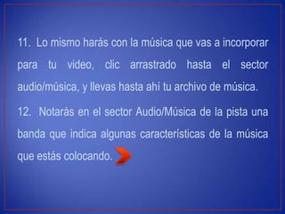 11. Lo mismo harás con la música que vas a incorporar
para tu video, clic arrastrado hasta el sector
audio/música, y llevas hasta ahí tu archivo de música.
12. Notarás en el sector Audio/Música de la pista una
banda que indica algunas características de la música
que estás colocando.
 