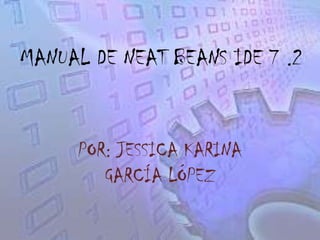 MANUAL DE NEAT BEANS IDE 7 .2
POR: JESSICA KARINA
GARCÍA LÓPEZ
 