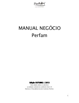 MANUAL NEGÓCIO
Perfam

Edição OUTUBRO / 2013
Esta edição altera e substitui
as edições anteriores conforme item 25
Normas e Procedimentos de Contrato Perfam.

1

 