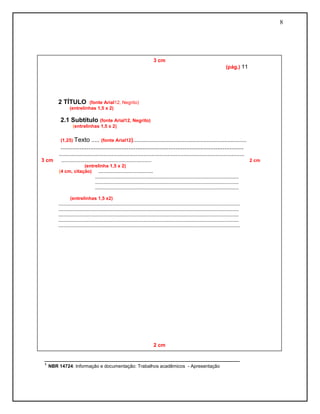8
________________________________________________________
¹ NBR 14724: Informação e documentação: Trabalhos acadêmicos - Apresentação
3 cm
(pág.) 11
2 TÍTULO (fonte Arial12, Negrito)
(entrelinhas 1,5 x 2)
2.1 Subtítulo (fonte Arial12, Negrito)
(entrelinhas 1,5 x 2)
(1,25) Texto ..... (fonte Arial12).......................................................................
.........................................................................................................
....................................................................................................................
3 cm ..................................................................... 2 cm
(entrelinha 1,5 x 2)
(4 cm, citação) ..........................................
..............................................................................................................
..............................................................................................................
..............................................................................................................
(entrelinhas 1,5 x2)
...........................................................................................................................................
..........................................................................................................................................
..........................................................................................................................................
..........................................................................................................................................
...........................................................................................................................................
2 cm
 