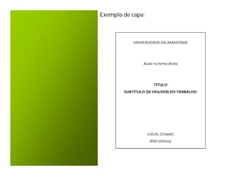Exemplo de capa:



            UNIVERSIDADE DA AMAZÔNIA




                Autor na forma direta




                      TÍTULO

        SUBTÍTULO (SE HOUVER) DO TRABALHO




                   LOCAL (Cidade)

                    ANO (Defesa)
 