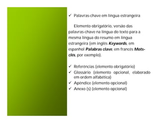  Palavras-chave em língua estrangeira

   Elemento obrigatório, versão das
palavras-chave na língua do texto para a
mesma língua do resumo em língua
estrangeira (em inglês Keywords, em
espanhol Palabras clave, em francês Mots-
clés, por exemplo).

 Referências (elemento obrigatório)
 Glossário (elemento opcional, elaborado
  em ordem alfabética)
 Apêndice (elemento opcional)
 Anexo (s) (elemento opcional)
 