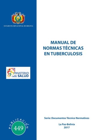 MANUAL DE
NORMAS TÉCNICAS
EN TUBERCULOSIS
Serie: Documentos Técnico Normativos
La Paz-Bolivia
2017
449
 