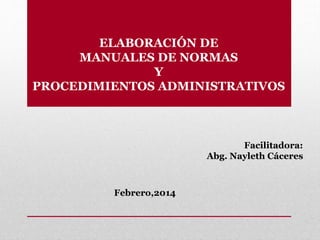 ELABORACIÓN DE
MANUALES DE NORMAS
Y
PROCEDIMIENTOS ADMINISTRATIVOS
Facilitadora:
Abg. Nayleth Cáceres
Febrero,2014
 