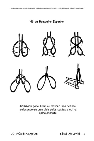20 SÉRIE AR LIVRE - 1NÓS E AMARRAS
Produzido pela UEB/RS - Edição Impressa: Gestão 2001/2003 - Edição Digital: Gestão 2004/2006
Nó de Bombeiro Espanhol
Utilizado para subir ou descer uma pessoa,
colocando-se uma alça pelas costas e outra
como assento.
 