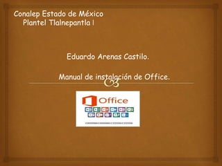 Conalep Estado de México
Plantel Tlalnepantla I
Eduardo Arenas Castilo.
Manual de instalación de Office.
 