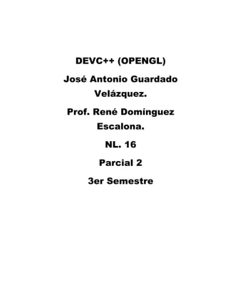 DEVC++ (OPENGL)

José Antonio Guardado
     Velázquez.

Prof. René Domínguez
      Escalona.

       NL. 16

      Parcial 2

    3er Semestre
 