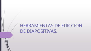 HERRAMIENTAS DE EDICCION
DE DIAPOSITIVAS.
 