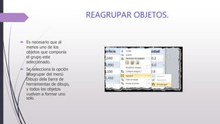 REAGRUPAR OBJETOS.
 Es necesario que al
menos uno de los
objetos que componía
el grupo este
seleccionado.
 Se selecciona la opción
Reagrupar del menú
Dibujo dela barra de
herramientas de dibujo,
y todos los objetos
vuelven a formar uno
solo.
 