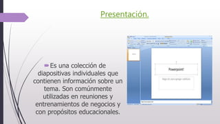 Presentación.
Es una colección de
diapositivas individuales que
contienen información sobre un
tema. Son comúnmente
utilizadas en reuniones y
entrenamientos de negocios y
con propósitos educacionales.
 