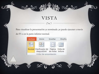 VISTA
Para visualizar la presentación ya terminada ,se puede ejecutar a través
de F5 o en la parte inferior normal.
 