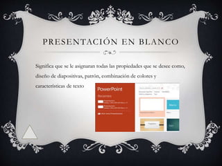 PRESENTACIÓN EN BLANCO
Significa que se le asignaran todas las propiedades que se desee como,
diseño de diapositivas, patrón, combinación de colores y
características de texto
 