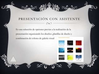 PRESENTACIÓN CON ASISTENTE
Es una selección de opciones previas a la realización de la
presentación organizando los diseños ,planillas de diseño y
combinación de colores de galería visual
 