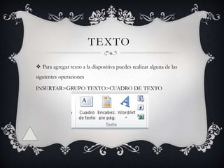 TEXTO
 Para agregar texto a la diapositiva puedes realizar alguna de las
siguientes operaciones
INSERTAR>GRUPO TEXTO>CUADRO DE TEXTO
 