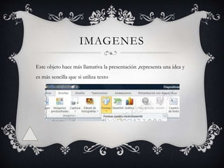 IMAGENES
Este objeto hace más llamativa la presentación ,representa una idea y
es más sencilla que si utiliza texto
 