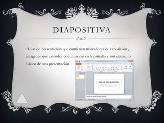 DIAPOSITIVA
Hojas de presentación que contienen marcadores de exposición ,
imágenes que extender continuación en la pantalla y son elemento
básico de una presentación
 