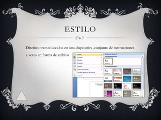 ESTILO
Diseños preestablecidos en una diapositiva ,conjunto de instrucciones
a veces en forma de archivo
 
