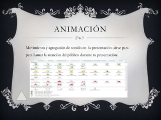 ANIMACIÓN
Movimiento y agregación de sonido en la presentación ,sirve para
para llamar la atención del público durante tu presentación.
 
