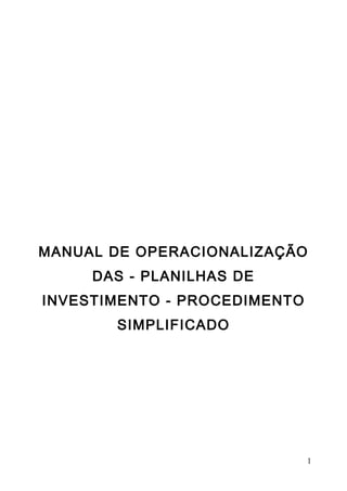 MANUAL DE OPERACIONALIZAÇÃO
     DAS - PLANILHAS DE
INVESTIMENTO - PROCEDIMENTO
       SIMPLIFICADO




                              1
 