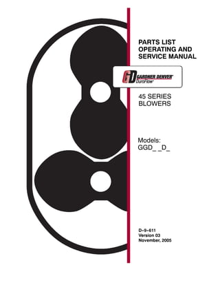 PARTS LIST
OPERATING AND
SERVICE MANUAL




45 SERIES
BLOWERS




Models:
GGD_ _D_




D- 9- 611
 - -
Version 03
November, 2005
 