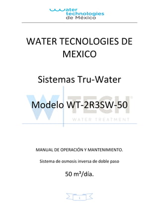 1
MANUAL DE OPERACIÓN Y MANTENIMIENTO.
Sistema de osmosis inversa de doble paso
50 m³/día.
WATER TECNOLOGIES DE
MEXICO
Sistemas Tru-Water
Modelo WT-2R3SW-50
 