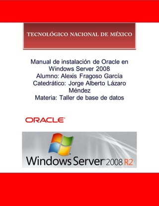 Manual de instalación de Oracle en
Windows Server 2008
Alumno: Alexis Fragoso García
Catedrático: Jorge Alberto Lázaro
Méndez
Materia: Taller de base de datos
 