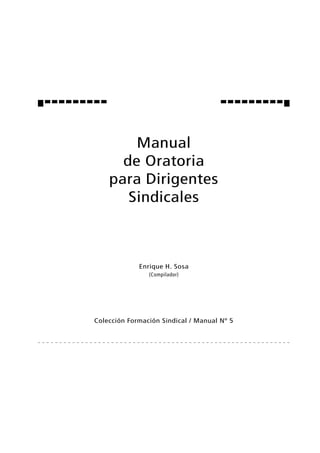 MANUAL D E ORATORIA PARA DIRIGENTES SINDICALES
11111
Manual
de Oratoria
para Dirigentes
Sindicales
Enrique H. Sosa
(Compilador)
Colección Formación Sindical / Manual Nº 5
 