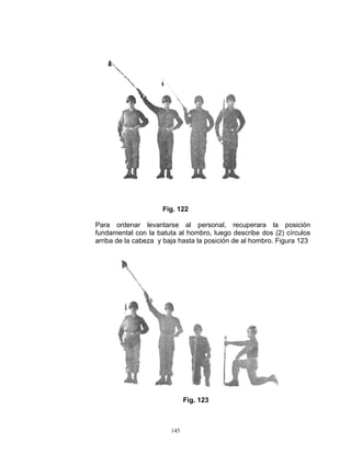 Fig. 122

Para ordenar levantarse al personal, recuperara la posición
fundamental con la batuta al hombro, luego describe dos (2) círculos
arriba de la cabeza y baja hasta la posición de al hombro. Figura 123




                              Fig. 123



                        145
 