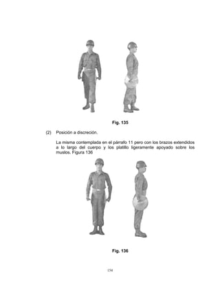 Fig. 135

(2)   Posición a discreción.

      La misma contemplada en el párrafo 11 pero con los brazos extendidos
      a lo largo del cuerpo y los platillo ligeramente apoyado sobre los
      muslos. Figura 136




                                 Fig. 136



                               154
 
