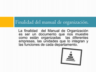 Finalidad del manual de organización.
 La finalidad del Manual de Organización
 es ser un documento que nos muestre
 como están organizadas las diferentes
 empresas, las unidades que lo integran y
 las funciones de cada departamento.
 