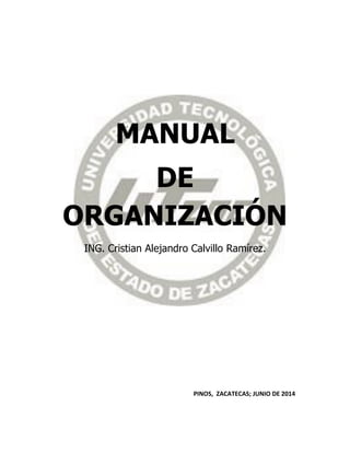 MANUAL
DE
ORGANIZACIÓN
ING. Cristian Alejandro Calvillo Ramírez.
PINOS, ZACATECAS; JUNIO DE 2014
 