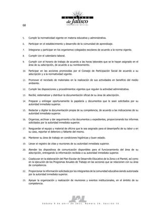68



5.    Cumplir la normatividad vigente en materia educativa y administrativa.

6.    Participar en el establecimiento y desarrollo de la comunidad de aprendizaje.

7.    Integrarse y participar en los organismos colegiados escolares de acuerdo a la norma vigente.

8.    Cumplir con el calendario laboral.

9.    Cumplir con el horario de trabajo de acuerdo a las horas laborales que se le hayan asignado en el
      área de su adscripción, de acuerdo a su nombramiento.

10.   Participar en las acciones promovidas por el Consejo de Participación Social de acuerdo a su
      adscripción y a la normatividad vigente.

11.   Promover el reciclado de materiales en la realización de sus actividades en beneficio del medio
      ambiente.

12.   Cumplir las disposiciones y procedimientos vigentes que regulen la actividad administrativa.

13.   Recibir, sistematizar y distribuir la documentación oficial de su área de adscripción.

14.   Preparar y entregar oportunamente la papelería y documentos que le sean solicitados por su
      autoridad inmediata superior.

15.   Redactar y digitar la documentación propia de su competencia, de acuerdo a las indicaciones de su
      autoridad inmediata superior.

16.   Organizar, archivar y dar seguimiento a los documentos y expedientes, proporcionando los informes
      solicitados por la autoridad inmediata superior.

17.   Resguardar el equipo y material de oficina que le sea asignado para el desempeño de su labor y en
      su caso, reportar el deterioro y faltante del mismo.

18.   Mantener su área de trabajo en condiciones higiénicas y buen estado.

19.   Llevar el registro de citas y reuniones de su autoridad inmediata superior.

20.   Atender los dispositivos de comunicación disponibles para el funcionamiento del área de su
      adscripción, entregando la información recibida a su autoridad inmediata superior.

21.   Coadyuvar en la elaboración del Plan Escolar de Desarrollo Educativo de la Zona o el Plantel, así como
      en la ejecución de los Programas Anuales de Trabajo en las acciones que se relacionen con su área
      de competencia.

22.   Proporcionar la información solicitada por los integrantes de la comunidad educativa siendo autorizada
      por la autoridad inmediata superior.

23.   Apoyar la organización y realización de reuniones y eventos institucionales, en el ámbito de su
      competencia.




                   S á b a d o   9   d e   a b r i l   d e   2 0 1 1 .   N ú m e r o   2 6 .   S e c c i ó n   I V
 