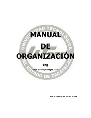 MANUAL
DE
ORGANIZACIÓN
Ing
Erick Jhovany Gallegos Jasso
PINOS, ZACATECAS; MAYO DE 2014
 