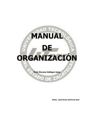 MANUAL
DE
ORGANIZACIÓN
Erick Jhovany Gallegos Jasso
PINOS, ZACATECAS; MAYO DE 2014
 
