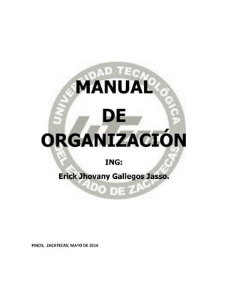 MANUAL
DE
ORGANIZACIÓN
ING:
Erick Jhovany Gallegos Jasso.
PINOS, ZACATECAS; MAYO DE 2014
 