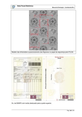 Nota Fiscal Eletrônica
                                                           Manual de Orientação – Contribuinte NF-e




Modelo das dimensões e posicionamento das filigranas no papel de segurança para FS-DA




Ex. de DANFE com recibo deslocado para a parte superior.



                                                                                     Pág. 120 / 216
 
