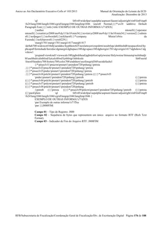 Anexo ao Ato Declaratório Executivo Cofis no 103/2013

Manual de Orientação do Leiaute da ECD
Atualização: Dezembro de 2013

ql
li0ri0widctlparaspalphaaspnumfaautoadjustrightrin0lin0itap0
fs24lang1046langfe1046cgridlangnp1046langfenp1046 snext0 Normal;}{*cs10 additive Default
Paragraph Font;}}{info{title EXEMPLO DE OUTRAS INFORMA'c7'd5ES}
{author
mtonelli}{operator
mtonelli}{creatimyr2008mo9dy11hr10min34}{revtimyr2008mo9dy11hr10min34}{version2}{edmin
s0}{nofpages1}{nofwords0}{nofchars0}{*company
Minist'e9rio
da
Fazenda}{nofcharsws0}{vern8229}}
margl1701margr1701margt1417margb1417
deftab708widowctrlftnbjaenddochyphhotz425noxlattoyenexpshrtnnoultrlspcdntblnsbdbnospaceforulhy
phcaps0formshadehorzdocdgmargindghspace180dgvspace180dghorigin1701dgvorigin1417dghshow1dg
vshow1
jexpandviewkind1viewscale100pgbrdrheadpgbrdrfootsplytwnineftnlytwninehtmautspnolnhtadjt
bluseltbalnalntblindlytcalctblwdlyttblrtgrlnbrkrule
fet0sectd
linex0headery708footery708colsx708endnheresectlinegrid360sectdefaultcl
{*pnseclvl1pnucrmpnstart1pnindent720pnhang{pntxta
.}}{*pnseclvl2pnucltrpnstart1pnindent720pnhang{pntxta
.}}{*pnseclvl3pndecpnstart1pnindent720pnhang{pntxta
.}}{*pnseclvl4pnlcltrpnstart1pnindent720pnhang{pntxta )}}{*pnseclvl5
pndecpnstart1pnindent720pnhang{pntxtb
(}{pntxta
)}}{*pnseclvl6pnlcltrpnstart1pnindent720pnhang{pntxtb
(}{pntxta
)}}{*pnseclvl7pnlcrmpnstart1pnindent720pnhang{pntxtb
(}{pntxta
)}}{*pnseclvl8pnlcltrpnstart1pnindent720pnhang
{pntxtb
(}{pntxta
)}}{*pnseclvl9pnlcrmpnstart1pnindent720pnhang{pntxtb
(}{pntxta
)}}pardplain
ql
li0ri0widctlparaspalphaaspnumfaautoadjustrightrin0lin0itap0
fs24lang1046langfe1046cgridlangnp1046langfenp1046 {
EXEMPLO DE OUTRAS INFORMA'c7'd5ES
par Exemplo de outras informa'e7'f5es
par }}|J800FIM|
Campo 01 – Tipo de Registro: J800
Campo 02 – Sequência de bytes que representem um único arquivo no formato RTF (Rich Text
Format).
Campo 03 – Indicador de Fim do Arquivo RTF: J800FIM

RFB/Subsecretaria de Fiscalização/Coordenação Geral de Fiscalização/Div. de Escrituração Digital Página 176 de 188

 