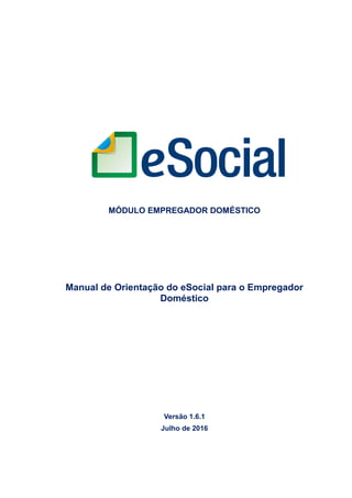 MÓDULO EMPREGADOR DOMÉSTICO
Manual de Orientação do eSocial para o Empregador
Doméstico
Versão 1.6.1
Julho de 2016
 