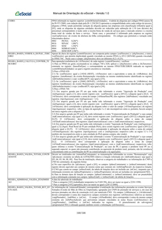Manual de Orientação do eSocial – Versão 1.0
168/168
CEIRO FPAS informado no registro superior {contribOutrasEntidades}. A tabela de alíquotas por códigos FPAS (anexo II
da IN 971/2009, com redação dada pela IN 1.238/2012) apresenta a compatibilidade entre cada código de terceiro,
alíquota e FPAS, sendo permitida variação de alíquota apenas nas empresas com classificação tributária igual a
[05], onde as alíquotas de algumas entidades deverão ser reduzidas pela subtração de 1/10 (um décimo) do
percentual correspondente à razão entre a receita bruta de venda de serviços para o mercado externo e a receita
bruta total de vendas de bens e serviço. Neste caso, o percentual é informado pela empresa no registro
{recExpServicos} do evento de abertura da folha correspondente. Os códigos que permitem a variação estão
relacionados abaixo:
0002 INCRA 0,20(*)
0016 SENAC 1,00(*)
0032 SESC 1,50(*)
0064 SEBRAE 0,60(*)
4096 SESCOOP 2,50(*)
REGRA_BASES_VERIFICA_DUPLIC_TERC
EIRO
Apesar da chave do registro {contribTerceiro} ser composta pelos campos {codTerceiro} e {aliqTerceiro}, o único
{codTerceiro} que permite duplicidade quando vinculado ao mesmo FPAS é o 0512 (SENAR) quando vinculado
ao FPAS 744. Neste caso o campo {aliqTerceiro} deve ser diferente (0,2 e 0,25).
REGRA_BASES_CALCULA_CONTRIB_TE
RCEIRO
Para apuração/conferência do {vlrTerceiro} de cada registro {contribTerceiro}, verificar:
1) Para os FPAS em geral, excetuando-se os códigos 744 e 620, aplicar a {aliqTerceiro} sobre a {bcTerceiros}
constante no registro {basesPorFpas} e correspondente ao mesmo FPAS/TERCEIROS indicada no registro
{contribOutrasEntidades} ao qual o registro encontra-se vinculado;
2) Para o FPAS 620:
2.1) Se {codTerceiro} igual a [1024] (SEST), {vlrTerceiro} será o equivalente a soma de {vlrRubrica} dos
registros {itensRemun} do evento Remuneração vinculados ao mesmo estabelecimento identificado no registro
{ideEstabelecimento} e cujo {codIncidCP} seja igual a [33];
2.2) Se {codTerceiro} igual a [2048] (SENAT), {vlrTerceiro} será o equivalente a soma de {vlrRubrica} dos
registros itensRemun} do evento Remuneração vinculados ao mesmo estabelecimento identificado no registro
{ideEstabelecimento} e cujo {codIncidCP} seja igual a [34];
3) Para o FPAS 744:
3.1) Em arquivo gerado por PJ em que tenha sido informado o evento "Aquisição de Produção" com
{indAquisicao} igual a [1], deve existir registro com {codTerceiro} igual a [0512] e alíquota igual a [0,2]. O
{vlrTerceiro} deve corresponder a soma do campo {vlrSenarDescPR} dos registros {ideProdutor} vinculados aos
registros {tipoAquisicao} com {indAquisicao} = [1];
3.2) Em arquivo gerado por PJ em que tenha sido informado o evento "Aquisição de Produção" com
{indAquisicao} igual a [2], deve existir registro com {codTerceiro} igual a [0512] e alíquota igual a [0,2]. O
{vlrTerceiro} deve corresponder à aplicação da alíquota sobre o valor do campo {vlrTotalAquisicao} do registro
{tipoAquisicao} respectivo; (obs: os tipos de aquisição 1 e 2 são incompatíveis entre si, portanto, haverá sempre
um único registro com a alíquota 0,2).
3.3) Em arquivo gerado por PJ que tenha sido informado o evento "Comercialização da Produção" e cujo campo
{indComercializacao} seja igual a [1,9], deve existir registro com {codTerceiro} igual a [0512] e alíquota igual a
[0,25]. O {vlrTerceiro} deve corresponder à aplicação da alíquota sobre a soma do campo
{vlrTotalComercializacao} dos registros {tipoComercializacao} com o {indComercializacao} respectivos;
3.4) Em arquivo gerado por PJ que tenha sido informado o evento "Aquisição de Produção" com {indAquisicao}
igual a [3] (Aquis. Prod Rural de PJ por entidade PAA), deve existir registro com {codTerceiro} igual a [0512] e
alíquota igual a [0,25]. O {vlrTerceiro} deve corresponder à aplicação da alíquota sobre a soma do campo
{vlrTotalAquisicao} dos registros {tipoAquisicao} com o {indAquisicao} respectivo (obs: as regras 3.3 e 3.4
também são incompatíveis entre si, pois entidade do PAA apenas compra, não vende);
3.5) Em arquivo gerado por PF que tenha sido informado o evento "Comercialização de Produção" e cujo campo
{indComercializacao} seja igual a [2,9], deve existir registro com {codTerceiro} igual a [0512] e alíquota igual a
[0,2]. O {vlrTerceiro} deve corresponder à aplicação da alíquota sobre a soma do campo
{vlrTotalComercializacao} dos registros {tipoComercializacao} com o {indComercializacao} respectivos; (obs:
quem informa o evento "Comercialização de Produção", no caso da PF, é apenas o produtor rural PF ou o
segurado especial, os quais não possuem contribuição na aquisição de produto rural, portanto, não há existência
concomitante entre as contribuições de PF na comercialização e na aquisição);
REGRA_BASES_VALIDA_TOTAIS_CONTR
ATANTE
Devem ser totalizados em {remunPorContratante} as remunerações informadas no evento "Remuneração" cujo
{tpLotacao} existente na tabela de LOTAÇÕES relativo à lotação informada em {ideEstabLotacao} seja igual a
[03, 04, 05, 06, 08, 09]. Para fins de totalização, observar a categoria do trabalhador e as informações de CNPJ e
CNO do contratante, da seguinte forma:
a) No caso específico do {tpLotacao} igual a [03], os campos {tpInscContratante} e {nrInscContratante} deste
registro devem equivaler aos campos de mesmo nome que constam em {infoEmpParcial} da respectiva lotação.
O CNO que consta no campo {nrInscEstab} da tabela de lotações deve ser incluído em {nrCno}, enquanto que a
informação existente em {tpInscProprietario} e {nrInscProprietario} devem ser incluídas em {proprietarioCNO}.
b) Para os demais tipos de lotação os campos {tpInscContratante} e {nrInscContratante} deve ser preenchidos
com a informação constante nos campos {tpInscEstab} e {nrInscEstab} da tabela de lotações.
REGRA_ADMISSAO_VALIDA_DTADMISS
AO
A data de admissão do trabalhador:
* Para a categoria [105] (trabalhador temporário Lei 9.601/98), deve ser maior ou igual a 22/01/1998;
* Para a categoria [103] (aprendiz), deve ser maior ou igual a [20/12/2000]
REGRA_BASES_VALIDA_TOTAIS_RET_EF
ETUADA
As informações de {retencaoEfetuada} correspondem à totalização das informações prestadas no evento Serviços
Tomados (Cessão de Mão de Obra ou Empreitada), agrupadas por CNPJ do prestador de serviços e, em caso de
serviços prestados em obra de construção civil, por matrícula CNO. Os campos {vlrRetencao} e {vlrAdicional}
devem corresponder à soma dos respectivos campos existentes nos registros {nfsTerceiros} relativos ao mesmo
{cnpjPrestador}, {indObra} e {nrCno}. O campo {vlrNaoRetido} deve corresponder à soma do mesmo campo
existente em {infoProcJudicial} que porventura estejam vinculados às notas fiscais ({nfsTerceiros}) do
{cnpjPrestador}, {indObra} e {nrCno} indicados no registro. O preenchimento do sub-registro
{proprietarioCNO} é efetuado quando também existir a informação {nfsTerceiros}
 