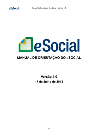 Manual de Orientação do eSocial – Versão 1.0
1/1
MANUAL DE ORIENTAÇÃO DO eSOCIAL
Versão 1.0
17 de Julho de 2013
 