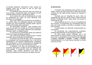 de grandes distâncias, obviamente à vista, quando por
qualquer razão não se pode ou não se quer usar
transmissões via rádio.
Os semáforos eram estruturas fixas com braços de
cores escuras, normalmente preta, que segundo as suas
posições relativas tinham o significado de sinais.
Com o passar dos anos as bandeirolas de cor preta
foi substituídas por outras de cores diferentes, pois
dificultava sua visualização.
Hoje, esse método que se denomina de semáfora é
um sistema óptico de sinalização baseado nas diversas
posições que duas bandeirolas coloridas podem assumir
quando empunhadas pelo transmissor.
Na terminologia semafórica, cada caractere (que
pode ser uma letra, um numeral ou um sinal de serviço) é
representado por uma posição diferente das bandeirolas,
formando, assim, um alfabeto próprio.
É uma técnica de transmissão barata que podemos
praticar em nossas atividades escoteiras.
Com muito pouco dinheiro compra-se todo o material
necessário para a confecção das bandeirolas.
Ao contrário das torres de rádio, não há necessidade
de manutenção nem de preocupação com a vida útil do
equipamento e as restrições regulamentares e legislação
são inexistentes! O único inconveniente da utilização da
semáfora está no fato que ela é impraticável à noite!
A semáfora é um meio de comunicação entre os
escoteiros onde exista o contato visual e em distâncias não
muito grandes. A consecutiva troca das posições das
bandeiras (cada posição representa uma letra) vai
formando as palavras e as frases que se deseja transmitir.
As Bandeirolas
O tamanho das bandeirolas deve permitir que elas
fossem visíveis de longe (entre 300 e 500m pelo menos)
contanto que não sejam grandes demais que cheguem a
atrapalhar.
Acontece que em situações de pouco vento as
bandeirolas não são bem visíveis. Assim, costuma-se fazer
também "bandeirolas duras": basta utilizar uma vareta na
transversal do cabo.
Uma bandeirola de 45 cm x 45 cm é considerada de
bom tamanho. As bandeirolas são normalmente feitas de
pano nas cores amarela e vermelha e enroladas no cabo
para transporte.
E essas podem ser facilmente confeccionadas por
sua patrulha.
As bandeirolas são tradicionalmente quadradas,
divididas diagonalmente em dois triângulos coloridos.
As cores devem sempre contrastar com a cor
predominante da natureza atrás do posto transmissor. Por
isso é que a combinação de cores preferida são vermelho
e branco, vermelho e amarelo, e preto e amarelo.
Tradicionalmente a cor mais escura (vermelho ou preto)
fica junto ao cabo.
 