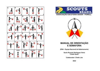 ASSOCIAÇÃO ESCOTEIRA BADEN - POWELL
MANUAL DE ORIENTAÇÃO
E SEMAFORA
(ENA - Equipe Nacional de Adestramento)
Saulo Ricardo Rodrigues Vieira
“Chefe Saulo”
Colaborador: Chefe Lula
2022
 