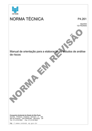 NORMA TÉCNICA

P4.261

E
V

IS

Ã
O

Mai/2003
122 PÁGINAS

N
O

R

M

A

E

M

R

Manual de orientação para a elaboração de estudos de análise
de riscos

Companhia Ambiental do Estado de São Paulo
Avenida Professor Frederico Hermann Jr., 345
Alto de Pinheiros CEP 05459-900 São Paulo SP
Tel.: (11) 3133 3000
Fax.: (11) 3133 3402
http: // w w w . c e t e s b . s p . g o v . b r

 