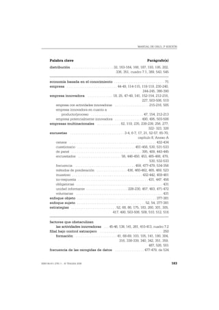 MANUAL DE OSLO, 3ª EDICIÓN




       Palabra clave                                                                                  Parágrafo(s)
       distribución . . . . . . . . . . . . . . . . . . . . . . . 32, 163-164, 166, 187, 193, 195, 202,
                                                                   336, 351, cuadro 7.1, 389, 543, 545

       economía basada en el conocimiento . . . . . . . . . . . . . . . . . . . . . . . . . . . . 71
       empresa . . . . . . . . . . . . . . . . . . . . . . . . . . . . 44-49, 114-115, 118-119, 230-240,
                                                                                                   244-245, 386-390
       empresa innovadora . . . . . . . . . . . . . . 18, 25, 47-49, 141, 152-154, 212-216,
                                                                                                  227, 503-506, 510
           empresa con actividades innovadoras . . . . . . . . . . . . . . . . . . . 215-216, 505
           empresa innovadora en cuanto a
               producto/proceso . . . . . . . . . . . . . . . . . . . . . . . . . . . . . 47, 154, 212-213
           empresa potencialmente innovadora . . . . . . . . . . . . . . . 490, 495, 503-506
       empresas multinacionales . . . . . . . . . . . . . 62, 119, 235, 238-239, 256, 277,
                                                                                                         322- 323, 326
       encuestas . . . . . . . . . . . . . . . . . . . . . . . . . . . . . . 3-4, 6-7, 17, 21, 52-57, 65-70,
                                                                                              capítulo 8, Anexo A
           censos . . . . . . . . . . . . . . . . . . . . . . . . . . . . . . . . . . . . . . . . . . . . . . . . 432-434
           cuestionario . . . . . . . . . . . . . . . . . . . . . . . . . . . . . . . . 451-456, 530, 531-533
           de panel . . . . . . . . . . . . . . . . . . . . . . . . . . . . . . . . . . . . . . . 395, 409, 443-445
           encuestados . . . . . . . . . . . . . . . . . . . . . . . . 56, 446-450, 453, 465-466, 479,
                                                                                                          530, 532-533
           frecuencia . . . . . . . . . . . . . . . . . . . . . . . . . . . . . . . . . 459, 477-479, 534-356
           métodos de ponderación . . . . . . . . . . . . . . . . . 436, 460-462, 465, 469, 523
           muestreo . . . . . . . . . . . . . . . . . . . . . . . . . . . . . . . . . . . . . . . 432-442, 459-461
           no-respuesta . . . . . . . . . . . . . . . . . . . . . . . . . . . . . . . . . . . . . . . 431, 447, 456
           obligatorias . . . . . . . . . . . . . . . . . . . . . . . . . . . . . . . . . . . . . . . . . . . . . . . . 431
           unidad informante . . . . . . . . . . . . . . . . . . . . . . . 228-230, 457, 463, 471-472
           voluntarias . . . . . . . . . . . . . . . . . . . . . . . . . . . . . . . . . . . . . . . . . . . . . . . . 431
       enfoque objeto . . . . . . . . . . . . . . . . . . . . . . . . . . . . . . . . . . . . . . . . . . . . 377-381
       enfoque sujeto . . . . . . . . . . . . . . . . . . . . . . . . . . . . . . . . . . . . . . 52, 54, 377-381
       estrategias . . . . . . . . . . . . . . . . . . . . . . . . . 52, 68, 86, 175, 183, 260, 301, 305,
                                                                  417, 490, 503-506, 508, 510, 512, 516

       factores que obstaculizan
            las actividades innovadoras . . . 45-46, 138, 141, 261, 410-413, cuadro 7.2
       filial bajo control extranjero . . . . . . . . . . . . . . . . . . . . . . . . . . . . . . . . . . . 250
            formación . . . . . . . . . . . . . . . . . . . . . . . 41, 68-69, 103, 105, 141, 180, 304,
                                                                     316, 338-339, 340, 342, 351, 359,
                                                                                            487, 526, 551
       frecuencia de las recogidas de datos . . . . . . . . . . . . . . . . 477-479, de 534


ISBN 84-611-2781-1 – © TRAGSA 2006                                                                                            183
 
