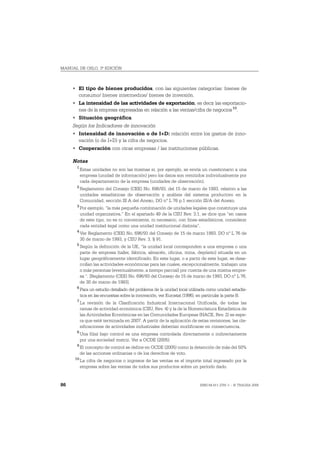 MANUAL DE OSLO, 3ª EDICIÓN



     • El tipo de bienes producidos, con las siguientes categorías: bienes de
       consumo/ bienes intermedios/ bienes de inversión.
     • La intensidad de las actividades de exportación, es decir las exportacio-
       nes de la empresa expresadas en relación a las ventas/cifra de negocios 10.
     • Situación geográfica.
     Según los Indicadores de innovación
     • Intensidad de innovación o de I+D: relación entre los gastos de inno-
       vación (o de I+D) y la cifra de negocios.
     • Cooperación con otras empresas / las instituciones públicas.

     Notas
       1
           Estas unidades no son las mismas si, por ejemplo, se envía un cuestionario a una
           empresa (unidad de información) pero los datos son remitidos individualmente por
           cada departamento de la empresa (unidades de observación).
       2
           Reglamento del Consejo (CEE) No. 696/93, del 15 de marzo de 1993, relativo a las
           unidades estadísticas de observación y análisis del sistema productivo en la
           Comunidad, sección III A del Anexo, DO nº L 76 p.1 sección III/A del Anexo.
       3
           Por ejemplo, “la más pequeña combinación de unidades legales que constituye una
           unidad organizativa.” En el apartado 49 de la CIIU Rev. 3.1, se dice que “en casos
           de este tipo, no es ni conveniente, ni necesario, con fines estadísticos, considerar
           cada entidad legal como una unidad institucional distinta”.
       4
           Ver Reglamento (CEE) No. 696/93 del Consejo de 15 de marzo 1993. DO nº L 76 de
           30 de marzo de 1993, y CIIU Rev. 3, § 91.
       5
           Según la definición de la UE, “la unidad local corresponden a una empresa o una
           parte de empresa (taller, fábrica, almacén, oficina, mina, depósito) situada en un
           lugar geográficamente identificado. En este lugar, o a partir de este lugar, se desa-
           rrollan las actividades económicas para las cuales, excepcionalmente, trabajan una
           o más personas (eventualmente, a tiempo parcial) por cuenta de una misma empre-
           sa “. [Reglamento (CEE) No. 696/93 del Consejo de 15 de marzo de 1993, DO nº L 76,
           de 30 de marzo de 1993].
       6
           Para un estudio detallado del problema de la unidad local utilizada como unidad estadís-
           tica en las encuestas sobre la innovación, ver Eurostat (1996), en particular la parte B.
       7
           La revisión de la Clasificación Industrial Internacional Unificada, de todas las
           ramas de actividad económica (CIIU, Rev. 4) y la de la Nomenclatura Estadística de
           las Actividades Económicas en las Comunidades Europeas (NACE, Rev. 2) se espe-
           ra que esté terminada en 2007. A partir de la aplicación de estas revisiones, las cla-
           sificaciones de actividades industriales deberían modificarse en consecuencia.
       8
           Una filial bajo control es una empresa controlada directamente o indirectamente
           por una sociedad matriz. Ver a OCDE (2005).
       9
           El concepto de control se define en OCDE (2005) como la detención de más del 50%
           de las acciones ordinarias o de los derechos de voto.
      10
           La cifra de negocios o ingresos de las ventas es el importe total ingresado por la
           empresa sobre las ventas de todos sus productos sobre un período dado.


86                                                                         ISBN 84-611-2781-1 – © TRAGSA 2006
 