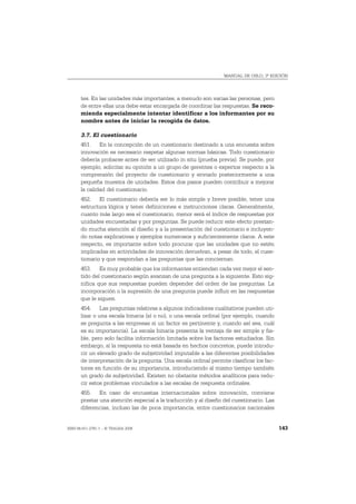 MANUAL DE OSLO, 3ª EDICIÓN




       tes. En las unidades más importantes, a menudo son varias las personas, pero
       de entre ellas una debe estar encargada de coordinar las respuestas. Se reco-
       mienda especialmente intentar identificar a los informantes por su
       nombre antes de iniciar la recogida de datos.

       3.7. El cuestionario
       451. En la concepción de un cuestionario destinado a una encuesta sobre
       innovación es necesario respetar algunas normas básicas. Todo cuestionario
       debería probarse antes de ser utilizado in situ (prueba previa). Se puede, por
       ejemplo, solicitar su opinión a un grupo de gerentes o expertos respecto a la
       comprensión del proyecto de cuestionario y enviarlo posteriormente a una
       pequeña muestra de unidades. Estos dos pasos pueden contribuir a mejorar
       la calidad del cuestionario.
       452. El cuestionario debería ser lo más simple y breve posible, tener una
       estructura lógica y tener definiciones e instrucciones claras. Generalmente,
       cuanto más largo sea el cuestionario, menor será el índice de respuestas por
       unidades encuestadas y por preguntas. Se puede reducir este efecto prestan-
       do mucha atención al diseño y a la presentación del cuestionario e incluyen-
       do notas explicativas y ejemplos numerosos y suficientemente claros. A este
       respecto, es importante sobre todo procurar que las unidades que no estén
       implicadas en actividades de innovación devuelvan, a pesar de todo, el cues-
       tionario y que respondan a las preguntas que las conciernan.
       453. Es muy probable que los informantes entiendan cada vez mejor el sen-
       tido del cuestionario según avanzan de una pregunta a la siguiente. Esto sig-
       nifica que sus respuestas pueden depender del orden de las preguntas. La
       incorporación o la supresión de una pregunta puede influir en las respuestas
       que le siguen.
       454. Las preguntas relativas a algunos indicadores cualitativos pueden uti-
       lizar o una escala binaria (sí o no), o una escala ordinal (por ejemplo, cuando
       se pregunta a las empresas si un factor es pertinente y, cuando así sea, cuál
       es su importancia). La escala binaria presenta la ventaja de ser simple y fia-
       ble, pero solo facilita información limitada sobre los factores estudiados. Sin
       embargo, si la respuesta no está basada en hechos concretos, puede introdu-
       cir un elevado grado de subjetividad imputable a las diferentes posibilidades
       de interpretación de la pregunta. Una escala ordinal permite clasificar los fac-
       tores en función de su importancia, introduciendo al mismo tiempo también
       un grado de subjetividad. Existen no obstante métodos analíticos para redu-
       cir estos problemas vinculados a las escalas de respuesta ordinales.
       455. En caso de encuestas internacionales sobre innovación, conviene
       prestar una atención especial a la traducción y al diseño del cuestionario. Las
       diferencias, incluso las de poca importancia, entre cuestionarios nacionales


ISBN 84-611-2781-1 – © TRAGSA 2006                                                        143
 
