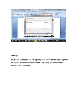 Ventajas:
El utilizar calendario Me sirve para poder organizarme mejor y poner
en orden mis actividades durante los dias y asi poder crear
tareas, citas, reuniones.
 