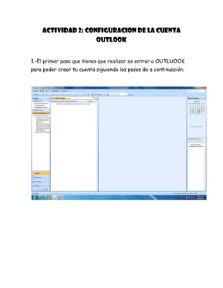 ACTIVIDAD 2: CONFIGURACION DE LA CUENTA
OUTLOOK
1.-El primer paso que tienes que realizar es entrar a OUTLUOOK
para poder crear tu cuenta siguiendo los pasos de a continuación.
 