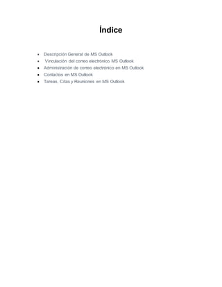 Índice
 Descripción General de MS Outlook
 Vinculación del correo electrónico MS Outlook
 Administración de correo electrónico en MS Outlook
 Contactos en MS Outlook
 Tareas, Citas y Reuniones en MS Outlook
 
